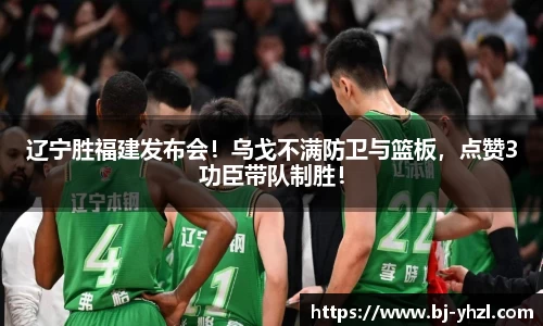 辽宁胜福建发布会！乌戈不满防卫与篮板，点赞3功臣带队制胜！